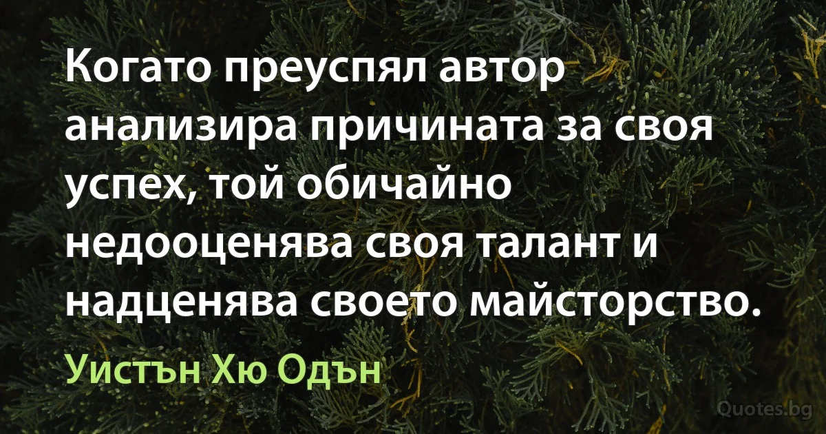 Когато преуспял автор анализира причината за своя успех, той обичайно недооценява своя талант и надценява своето майсторство. (Уистън Хю Одън)