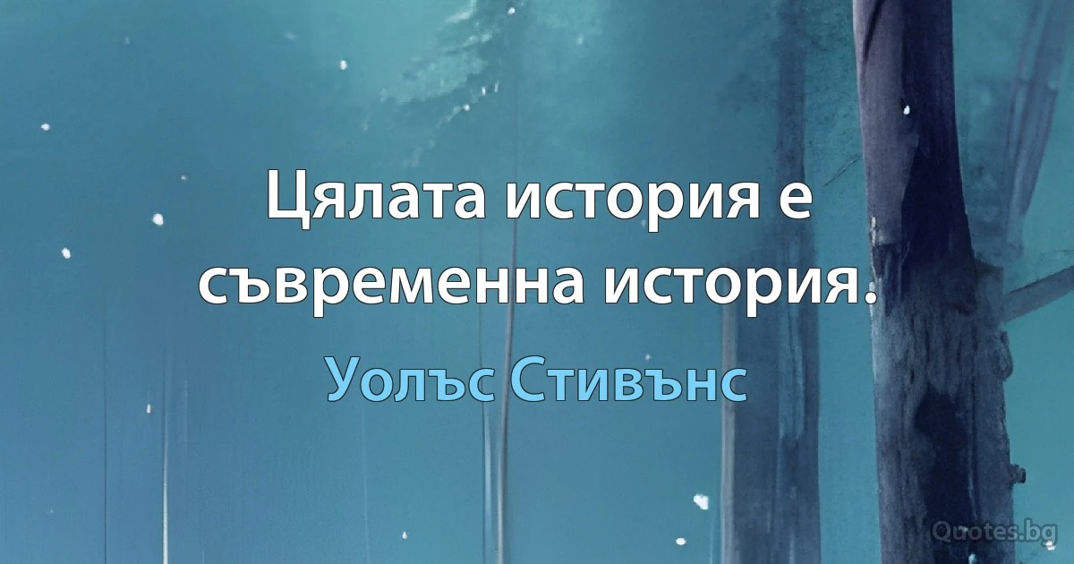 Цялата история е съвременна история. (Уолъс Стивънс)