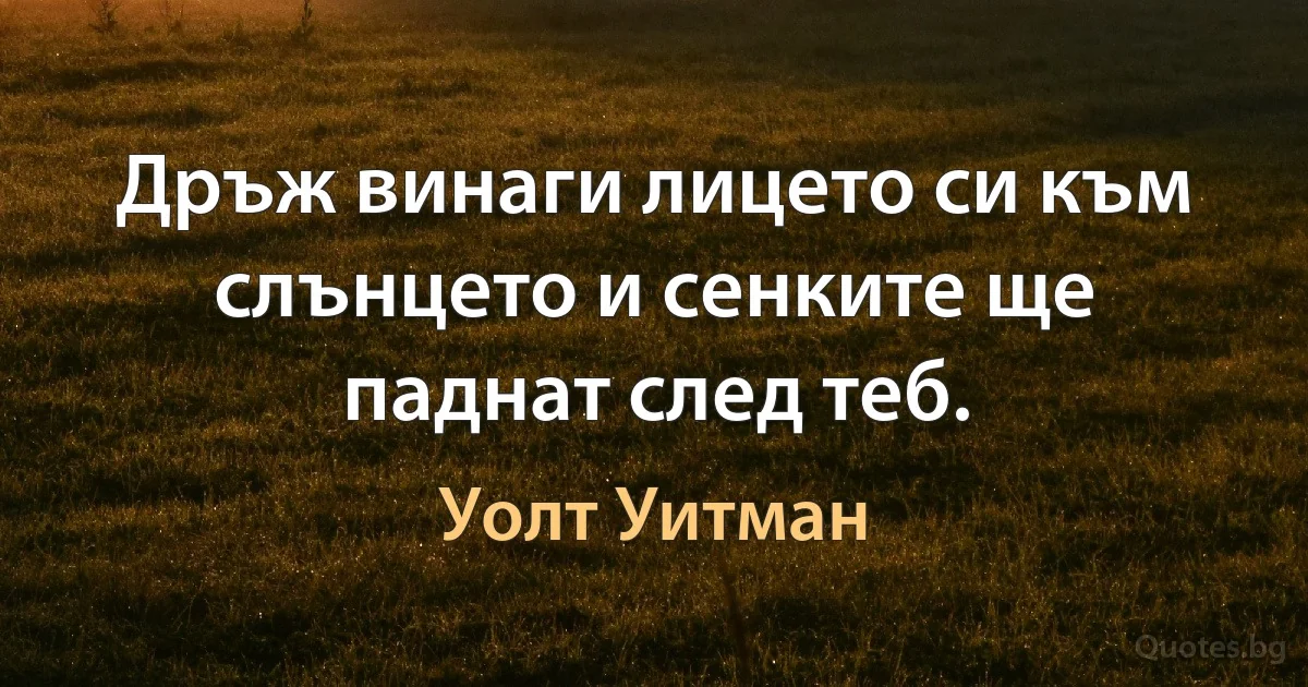 Дръж винаги лицето си към слънцето и сенките ще паднат след теб. (Уолт Уитман)