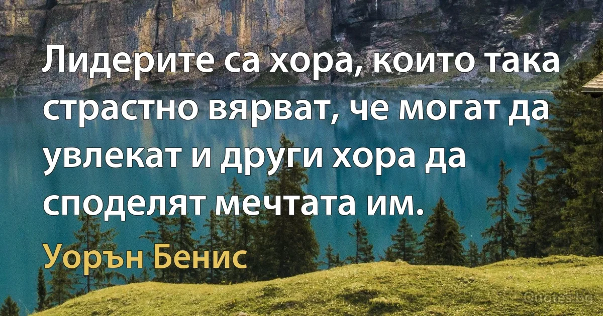 Лидерите са хора, които така страстно вярват, че могат да увлекат и други хора да споделят мечтата им. (Уорън Бенис)