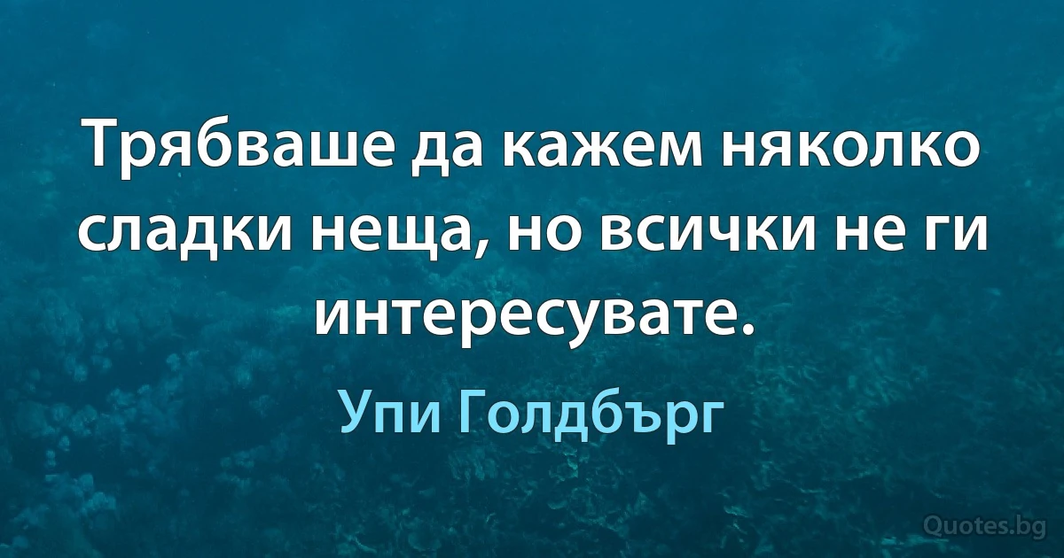 Трябваше да кажем няколко сладки неща, но всички не ги интересувате. (Упи Голдбърг)