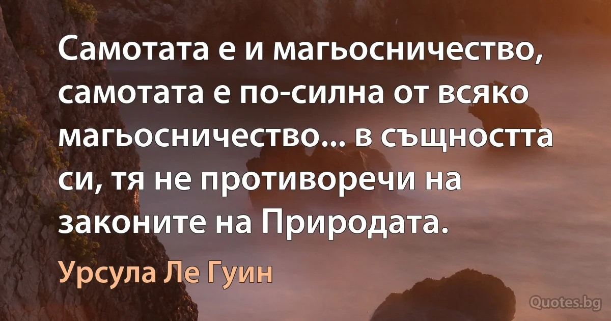 Самотата е и магьосничество, самотата е по-силна от всяко магьосничество... в същността си, тя не противоречи на законите на Природата. (Урсула Ле Гуин)