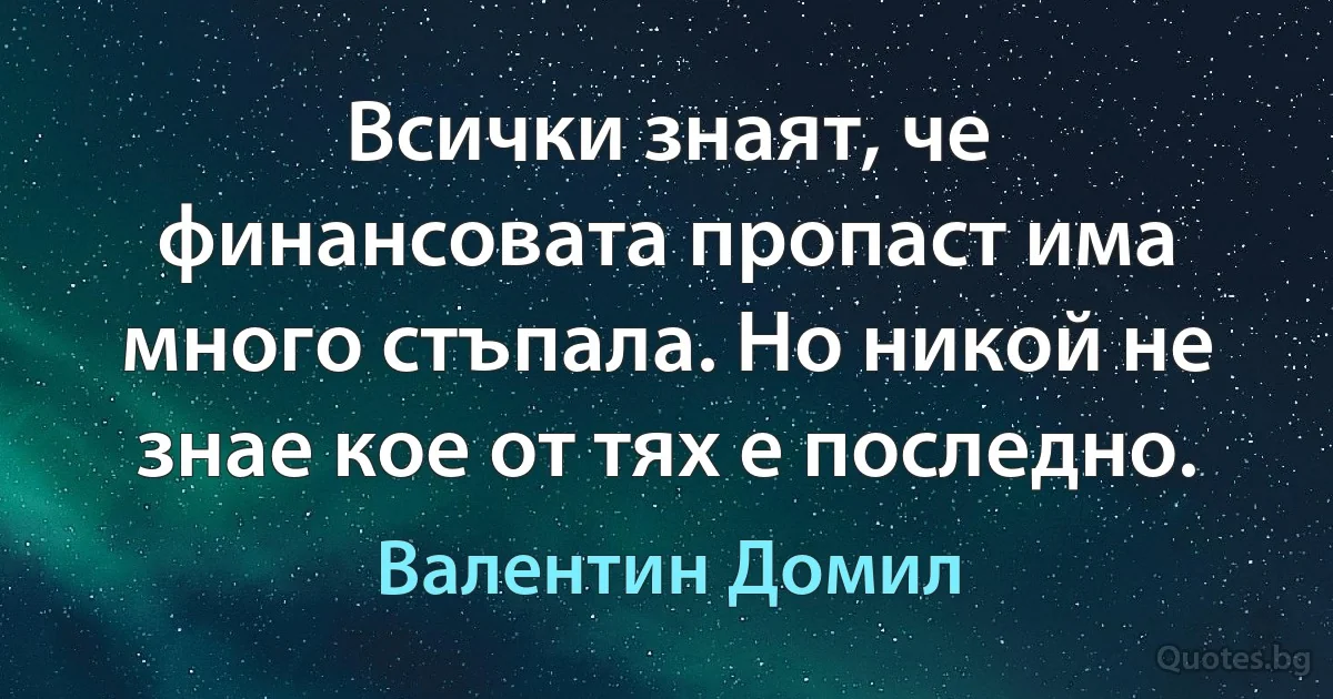 Всички знаят, че финансовата пропаст има много стъпала. Но никой не знае кое от тях е последно. (Валентин Домил)