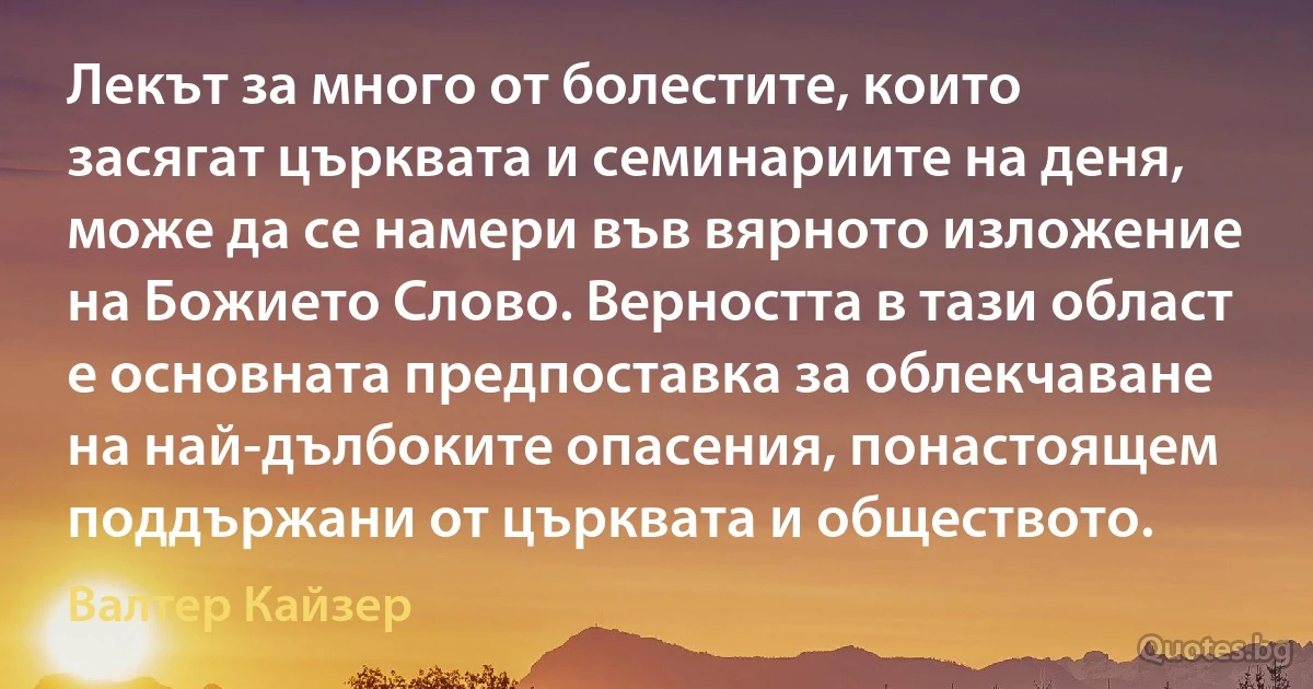 Лекът за много от болестите, които засягат църквата и семинариите на деня, може да се намери във вярното изложение на Божието Слово. Верността в тази област е основната предпоставка за облекчаване на най-дълбоките опасения, понастоящем поддържани от църквата и обществото. (Валтер Кайзер)