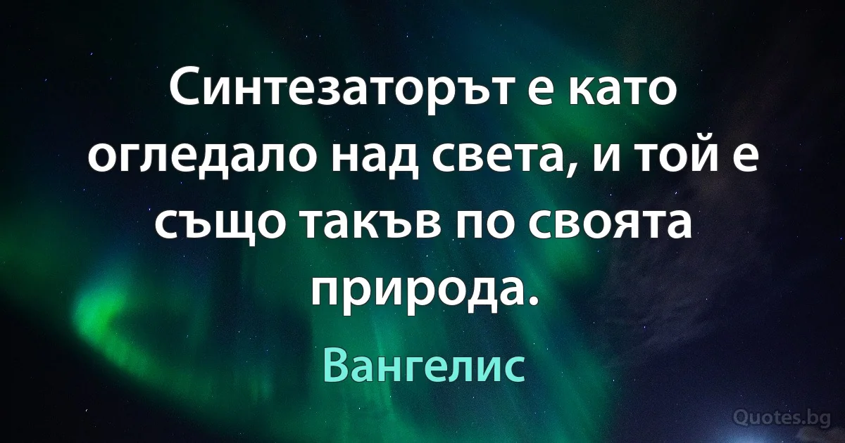 Синтезаторът е като огледало над света, и той е също такъв по своята природа. (Вангелис)