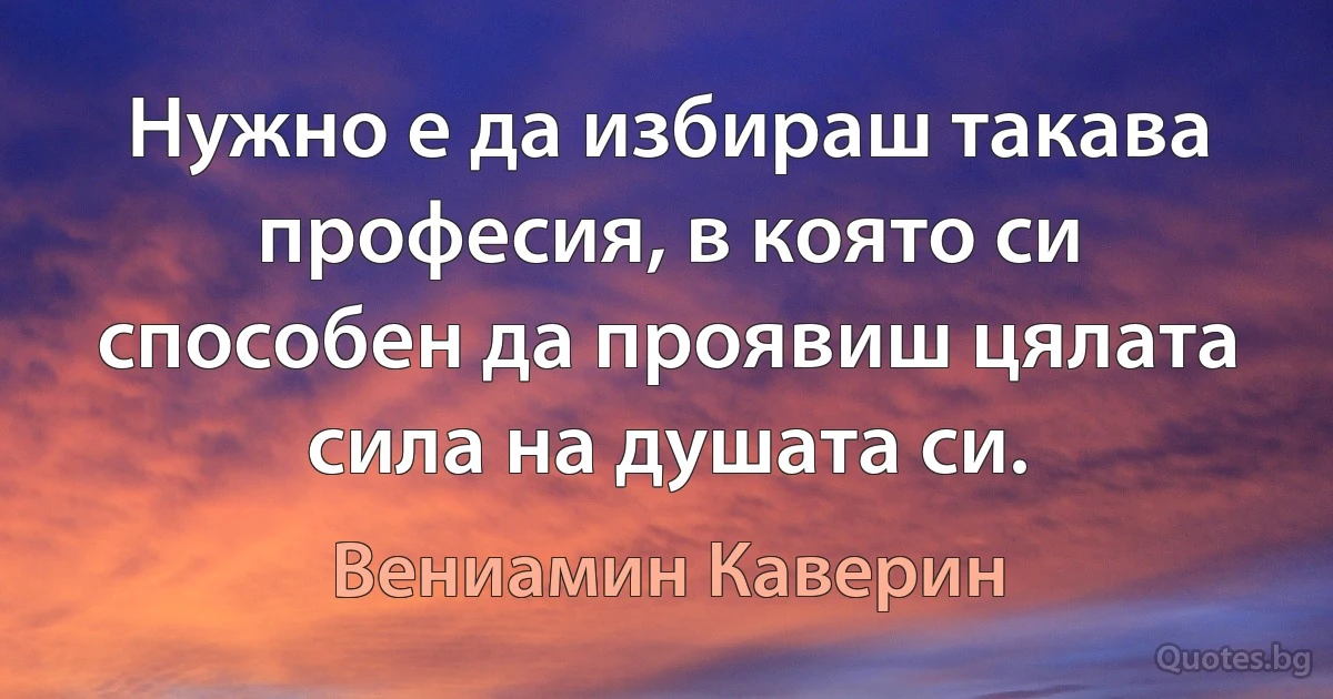 Нужно е да избираш такава професия, в която си способен да проявиш цялата сила на душата си. (Вениамин Каверин)