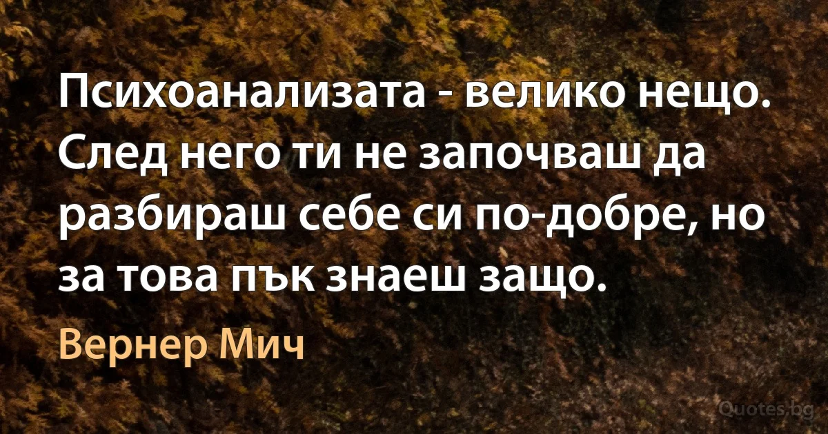 Психоанализата - велико нещо. След него ти не започваш да разбираш себе си по-добре, но за това пък знаеш защо. (Вернер Мич)