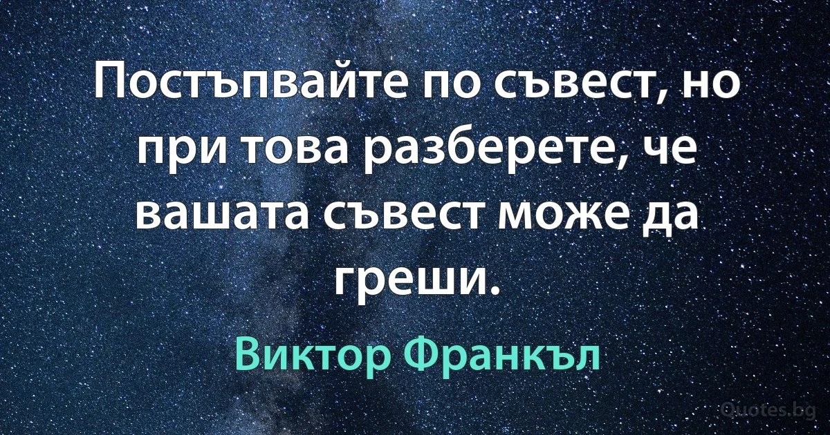 Постъпвайте по съвест, но при това разберете, че вашата съвест може да греши. (Виктор Франкъл)