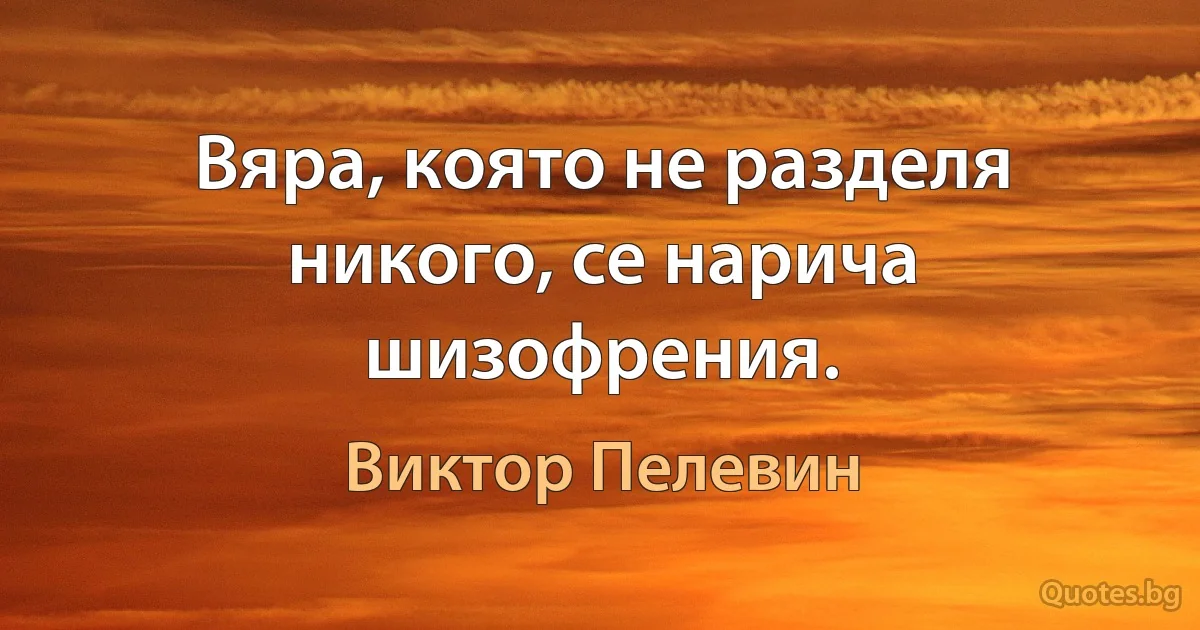 Вяра, която не разделя никого, се нарича шизофрения. (Виктор Пелевин)