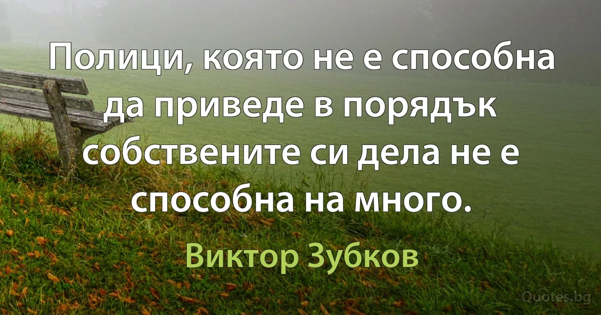 Полици, която не е способна да приведе в порядък собствените си дела не е способна на много. (Виктор Зубков)