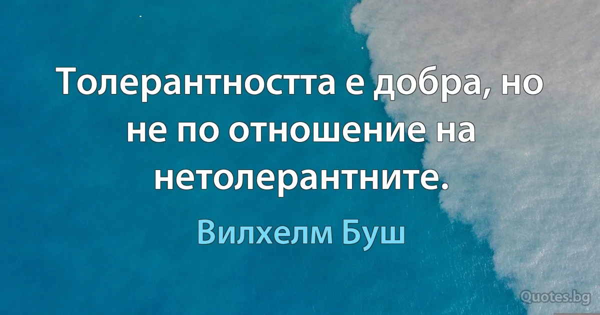 Толерантността е добра, но не по отношение на нетолерантните. (Вилхелм Буш)