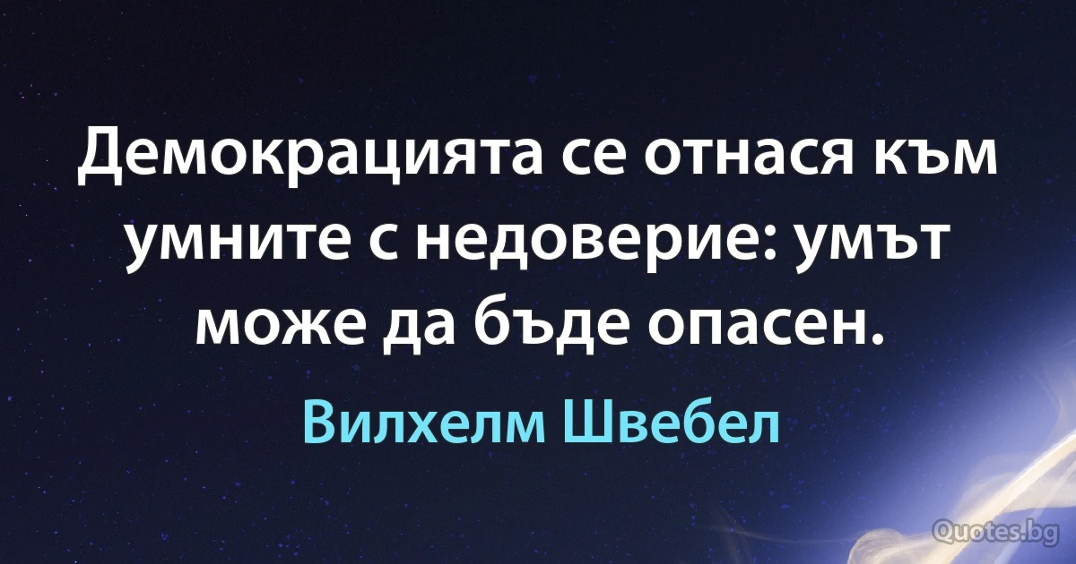 Демокрацията се отнася към умните с недоверие: умът може да бъде опасен. (Вилхелм Швебел)