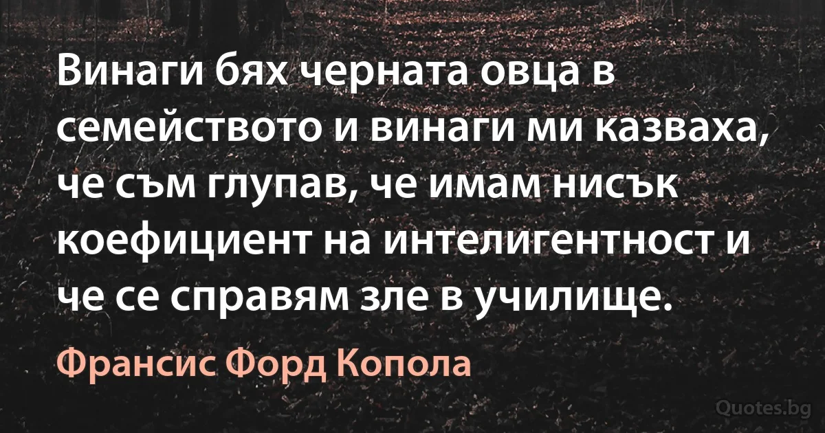 Винаги бях черната овца в семейството и винаги ми казваха, че съм глупав, че имам нисък коефициент на интелигентност и че се справям зле в училище. (Франсис Форд Копола)