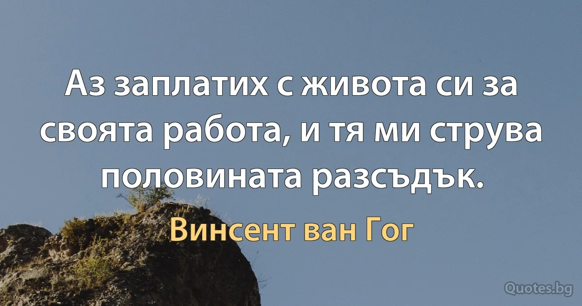 Аз заплатих с живота си за своята работа, и тя ми струва половината разсъдък. (Винсент ван Гог)