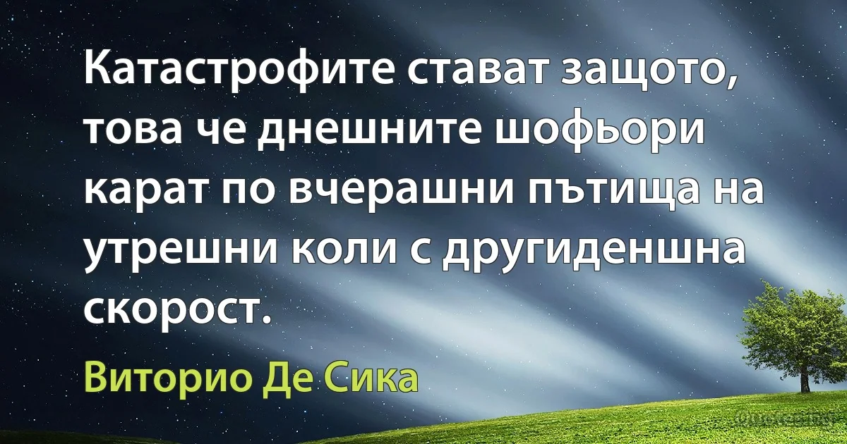 Катастрофите стават защото, това че днешните шофьори карат по вчерашни пътища на утрешни коли с другиденшна скорост. (Виторио Де Сика)