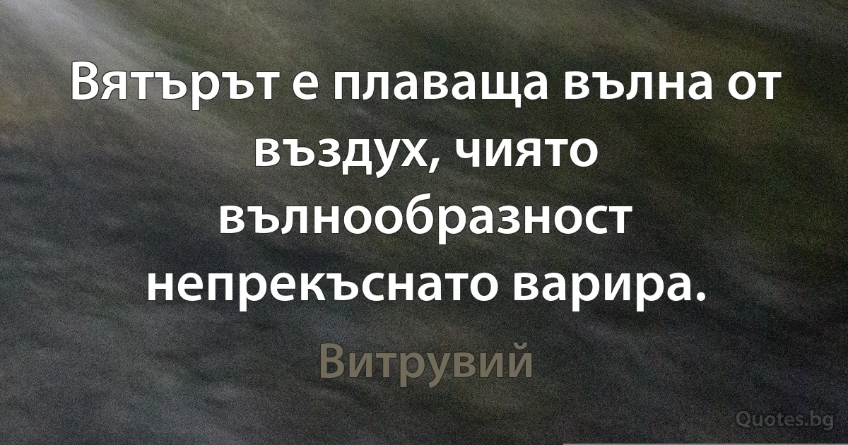 Вятърът е плаваща вълна от въздух, чиято вълнообразност непрекъснато варира. (Витрувий)