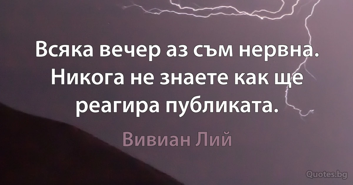 Всяка вечер аз съм нервна. Никога не знаете как ще реагира публиката. (Вивиан Лий)