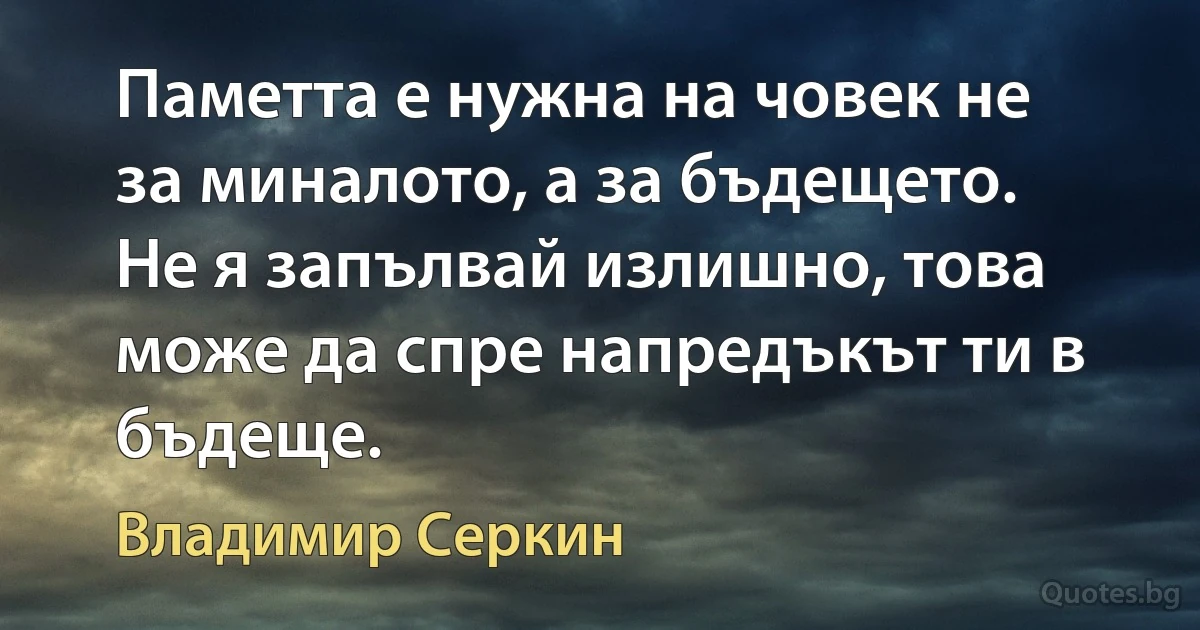 Паметта е нужна на човек не за миналото, а за бъдещето. Не я запълвай излишно, това може да спре напредъкът ти в бъдеще. (Владимир Серкин)