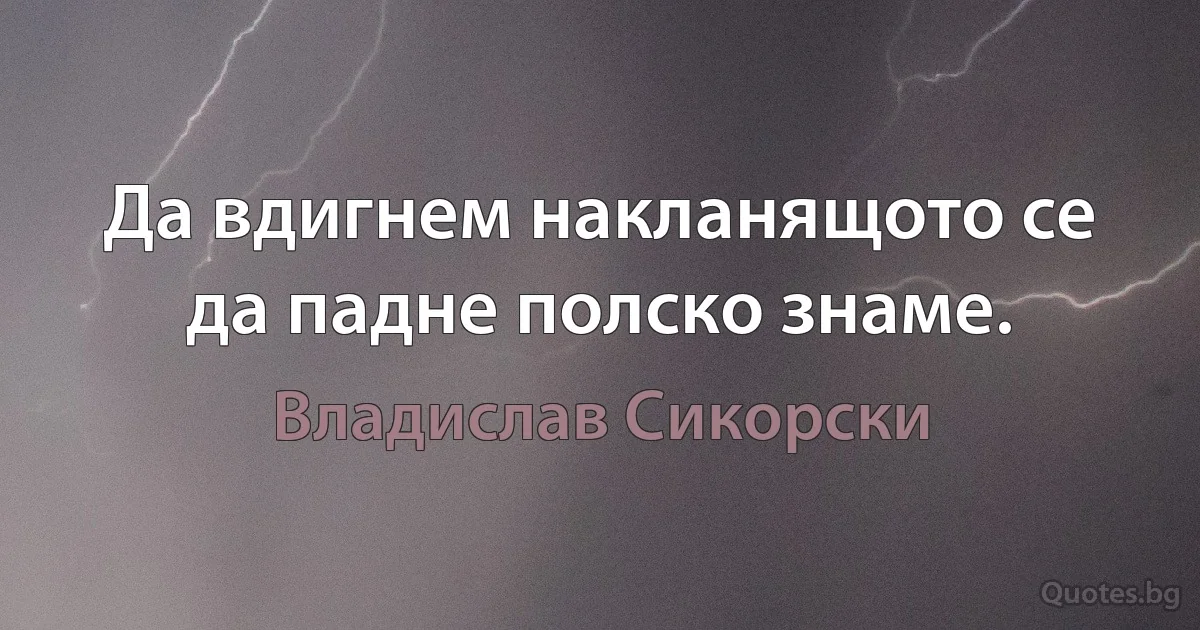 Да вдигнем накланящото се да падне полско знаме. (Владислав Сикорски)