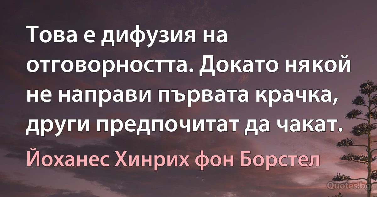 Това е дифузия на отговорността. Докато някой не направи първата крачка, други предпочитат да чакат. (Йоханес Хинрих фон Борстел)