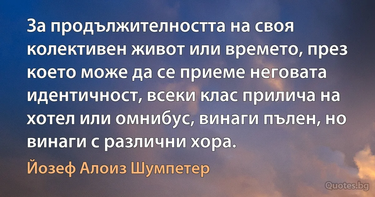 За продължителността на своя колективен живот или времето, през което може да се приеме неговата идентичност, всеки клас прилича на хотел или омнибус, винаги пълен, но винаги с различни хора. (Йозеф Алоиз Шумпетер)