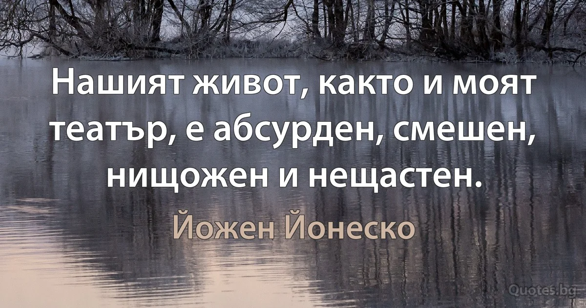 Нашият живот, както и моят театър, е абсурден, смешен, нищожен и нещастен. (Йожен Йонеско)