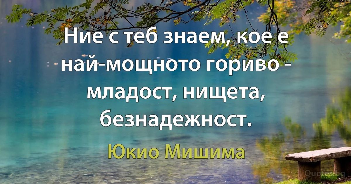 Ние с теб знаем, кое е най-мощното гориво - младост, нищета, безнадежност. (Юкио Мишима)