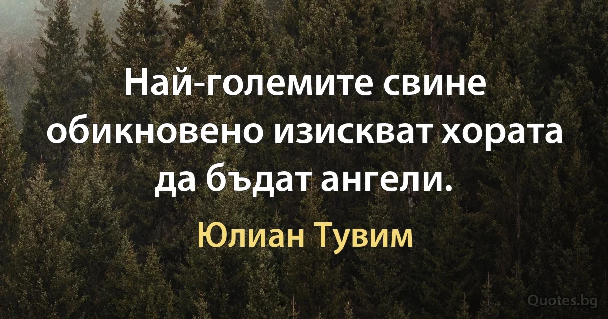 Най-големите свине обикновено изискват хората да бъдат ангели. (Юлиан Тувим)