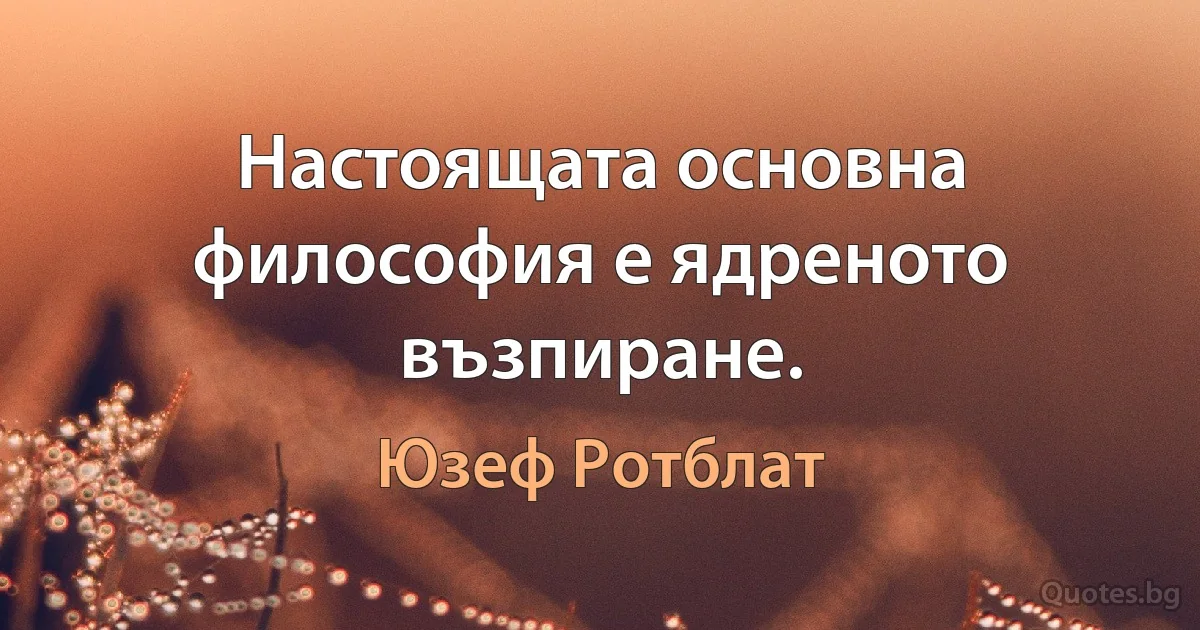 Настоящата основна философия е ядреното възпиране. (Юзеф Ротблат)