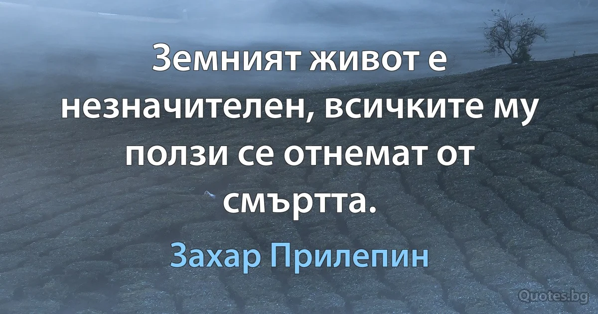 Земният живот е незначителен, всичките му ползи се отнемат от смъртта. (Захар Прилепин)