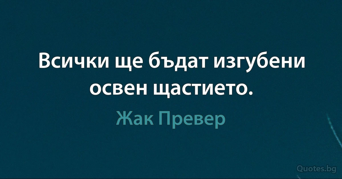 Всички ще бъдат изгубени освен щастието. (Жак Превер)