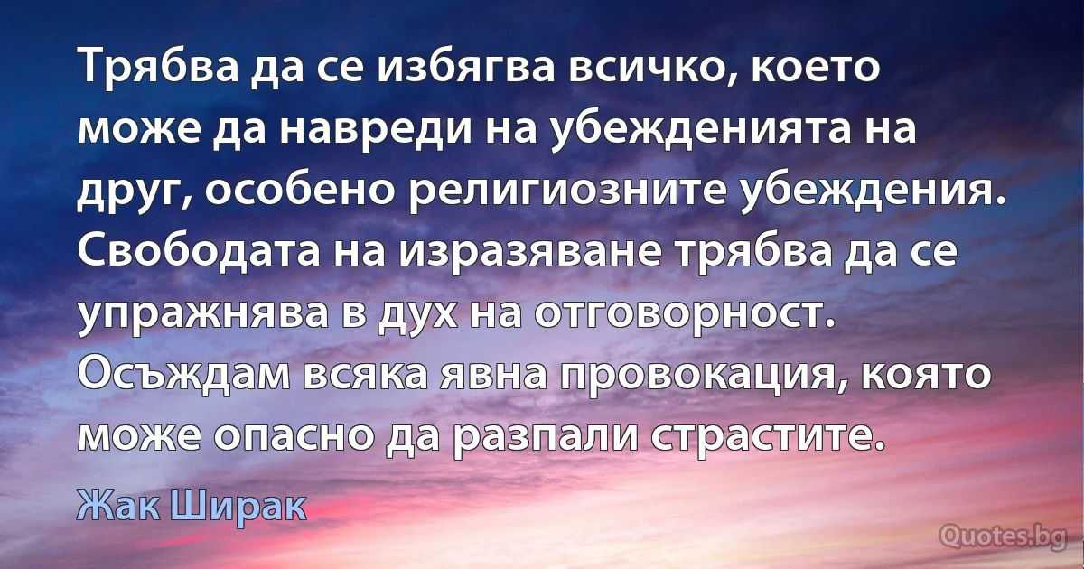 Трябва да се избягва всичко, което може да навреди на убежденията на друг, особено религиозните убеждения. Свободата на изразяване трябва да се упражнява в дух на отговорност. Осъждам всяка явна провокация, която може опасно да разпали страстите. (Жак Ширак)