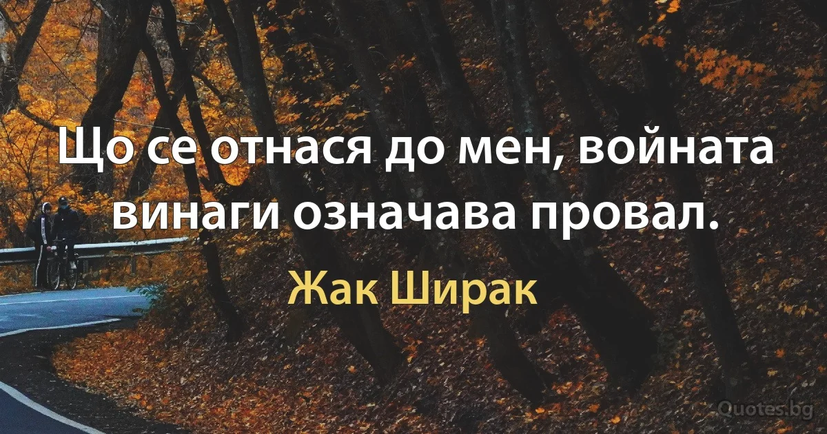 Що се отнася до мен, войната винаги означава провал. (Жак Ширак)