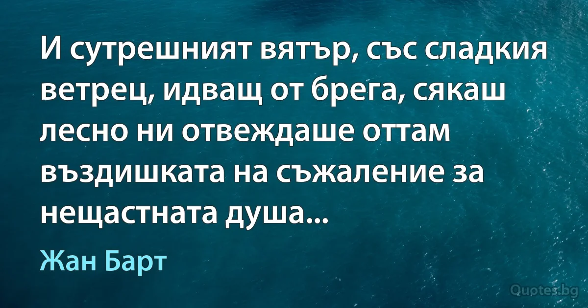 И сутрешният вятър, със сладкия ветрец, идващ от брега, сякаш лесно ни отвеждаше оттам въздишката на съжаление за нещастната душа... (Жан Барт)