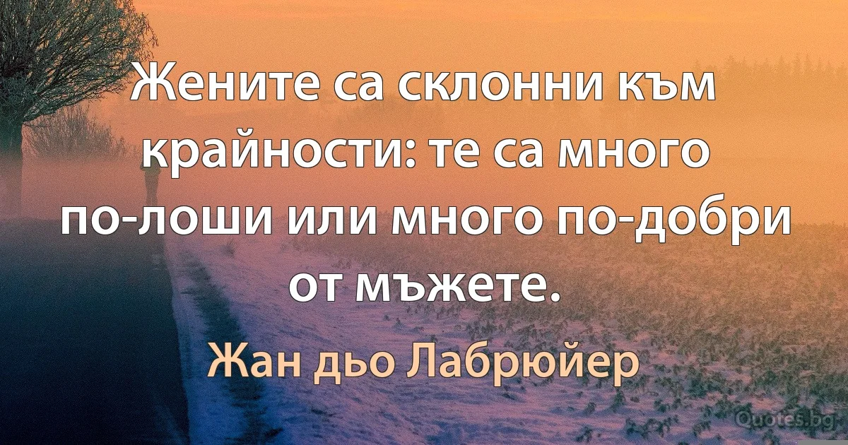 Жените са склонни към крайности: те са много по-лоши или много по-добри от мъжете. (Жан дьо Лабрюйер)