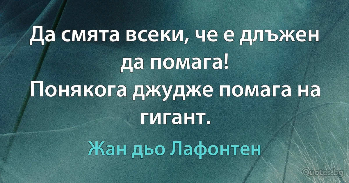 Да смята всеки, че е длъжен да помага!
Понякога джудже помага на гигант. (Жан дьо Лафонтен)