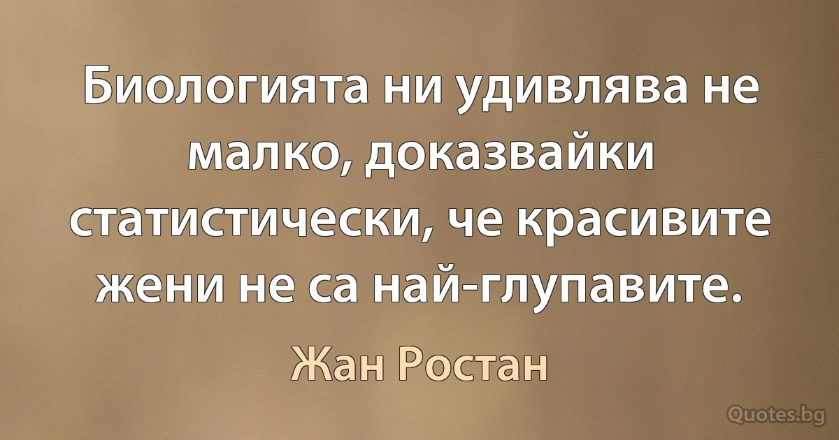 Биологията ни удивлява не малко, доказвайки статистически, че красивите жени не са най-глупавите. (Жан Ростан)