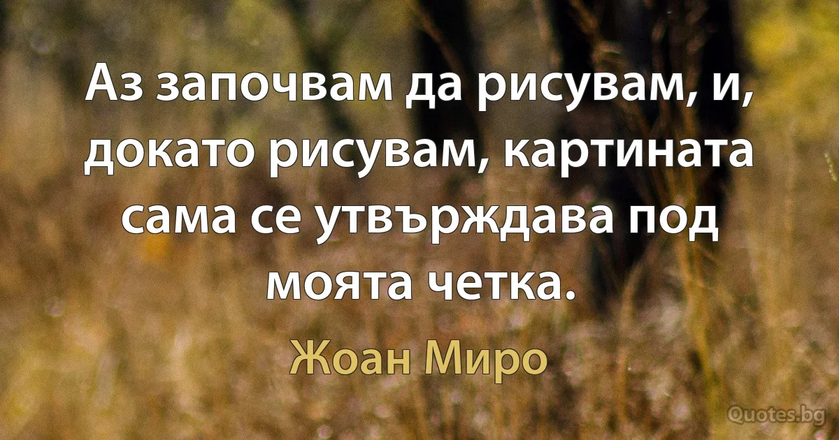 Аз започвам да рисувам, и, докато рисувам, картината сама се утвърждава под моята четка. (Жоан Миро)