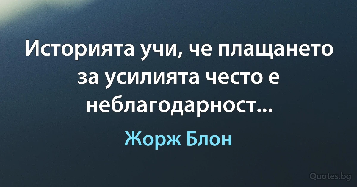 Историята учи, че плащането за усилията често е неблагодарност... (Жорж Блон)