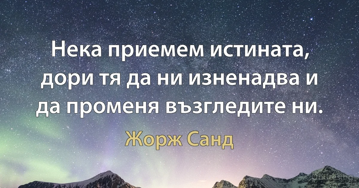 Нека приемем истината, дори тя да ни изненадва и да променя възгледите ни. (Жорж Санд)