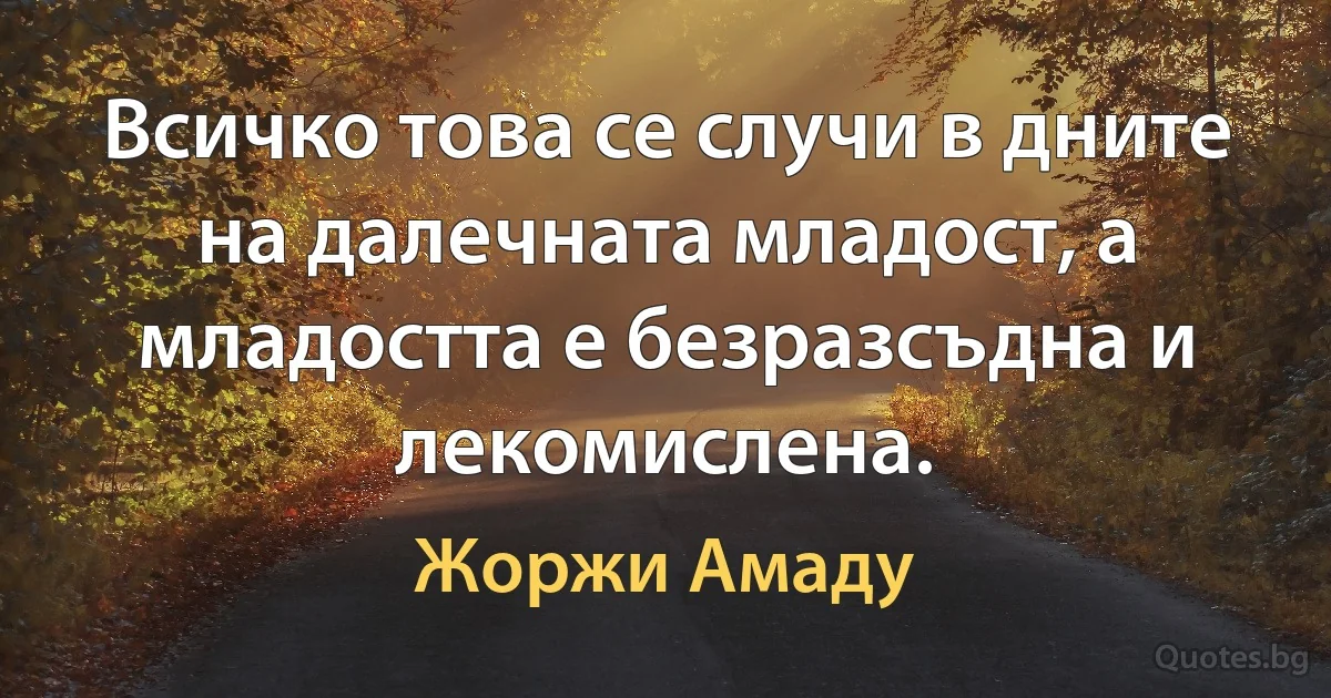 Всичко това се случи в дните на далечната младост, а младостта е безразсъдна и лекомислена. (Жоржи Амаду)