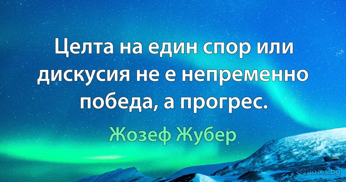 Целта на един спор или дискусия не е непременно победа, а прогрес. (Жозеф Жубер)