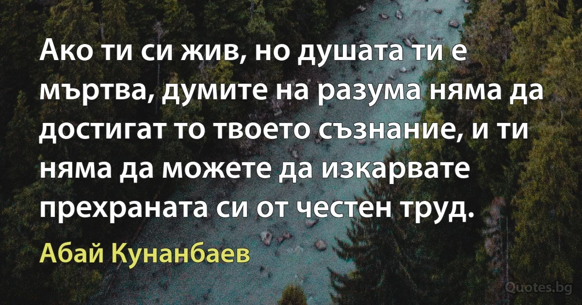 Ако ти си жив, но душата ти е мъртва, думите на разума няма да достигат то твоето съзнание, и ти няма да можете да изкарвате прехраната си от честен труд. (Абай Кунанбаев)