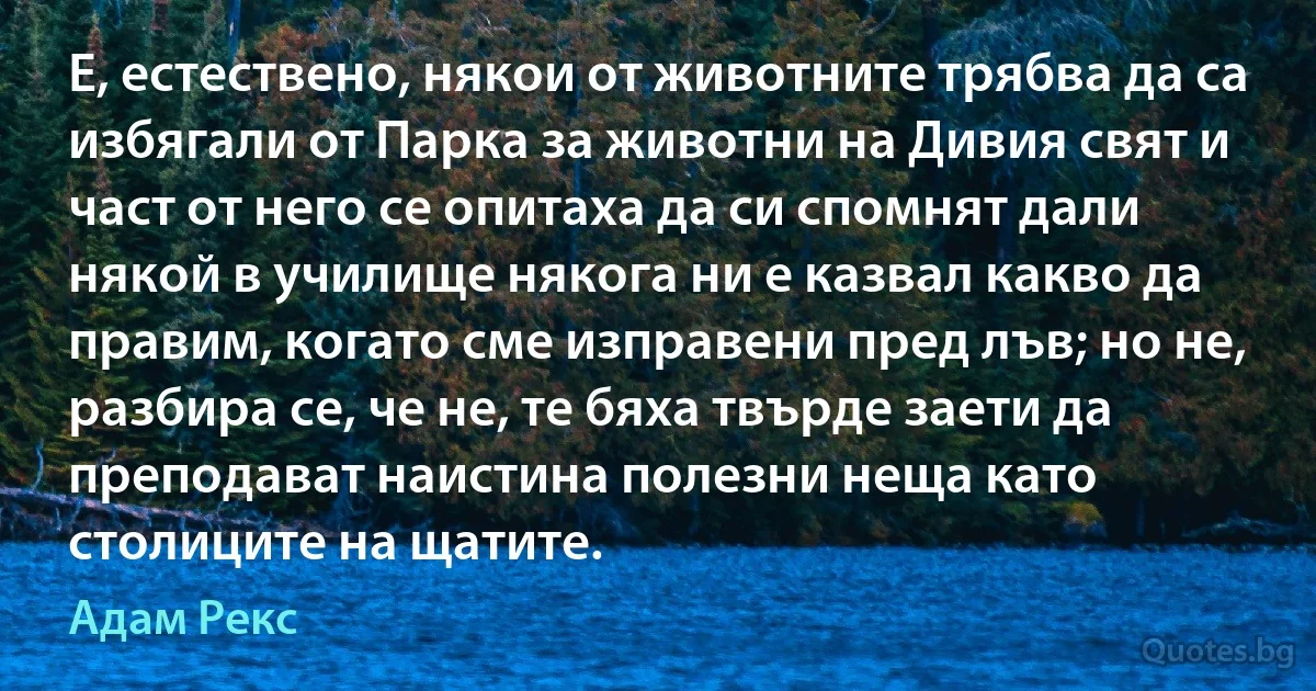 Е, естествено, някои от животните трябва да са избягали от Парка за животни на Дивия свят и част от него се опитаха да си спомнят дали някой в училище някога ни е казвал какво да правим, когато сме изправени пред лъв; но не, разбира се, че не, те бяха твърде заети да преподават наистина полезни неща като столиците на щатите. (Адам Рекс)