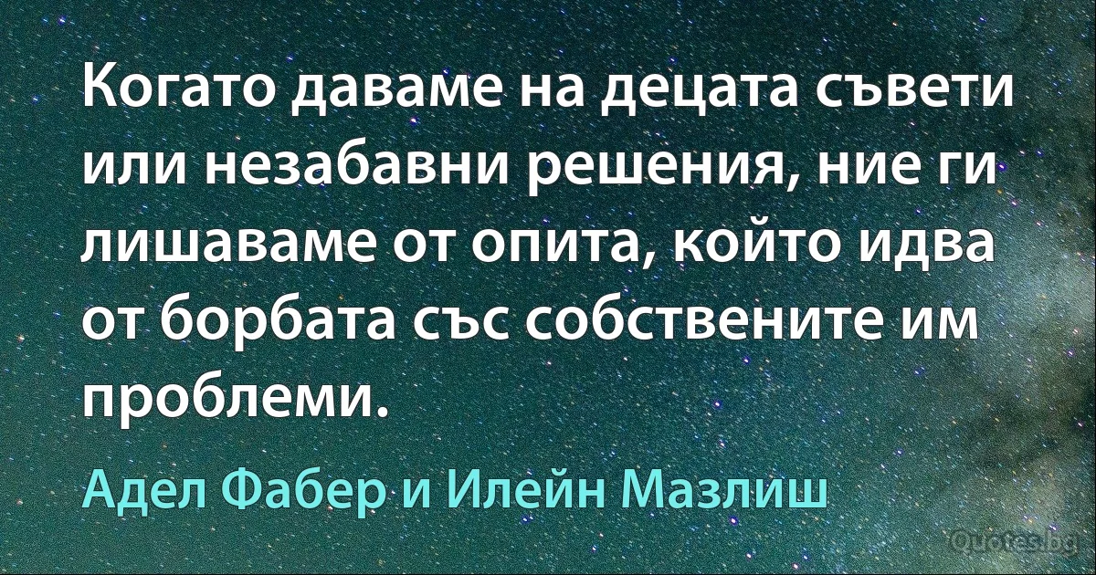 Когато даваме на децата съвети или незабавни решения, ние ги лишаваме от опита, който идва от борбата със собствените им проблеми. (Адел Фабер и Илейн Мазлиш)