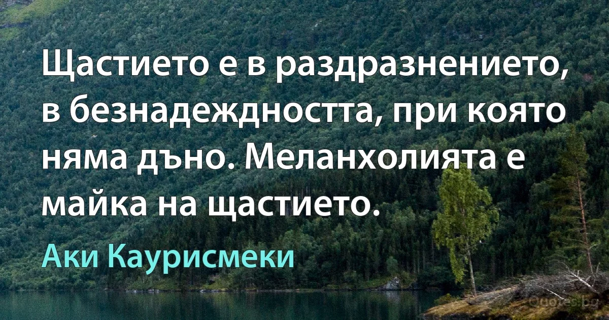 Щастието е в раздразнението, в безнадеждността, при която няма дъно. Меланхолията е майка на щастието. (Аки Каурисмеки)