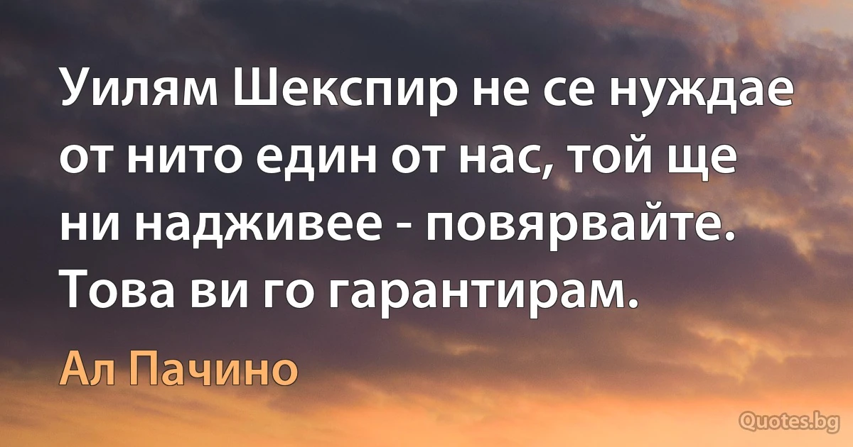 Уилям Шекспир не се нуждае от нито един от нас, той ще ни надживее - повярвайте. Това ви го гарантирам. (Ал Пачино)