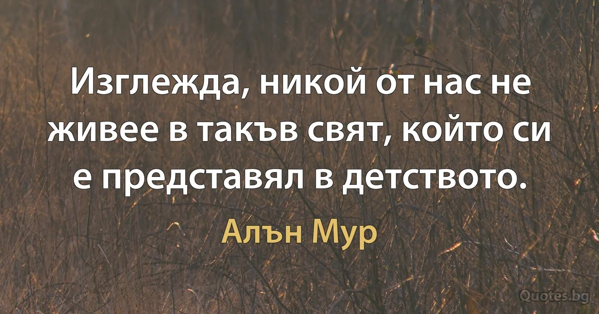 Изглежда, никой от нас не живее в такъв свят, който си е представял в детството. (Алън Мур)