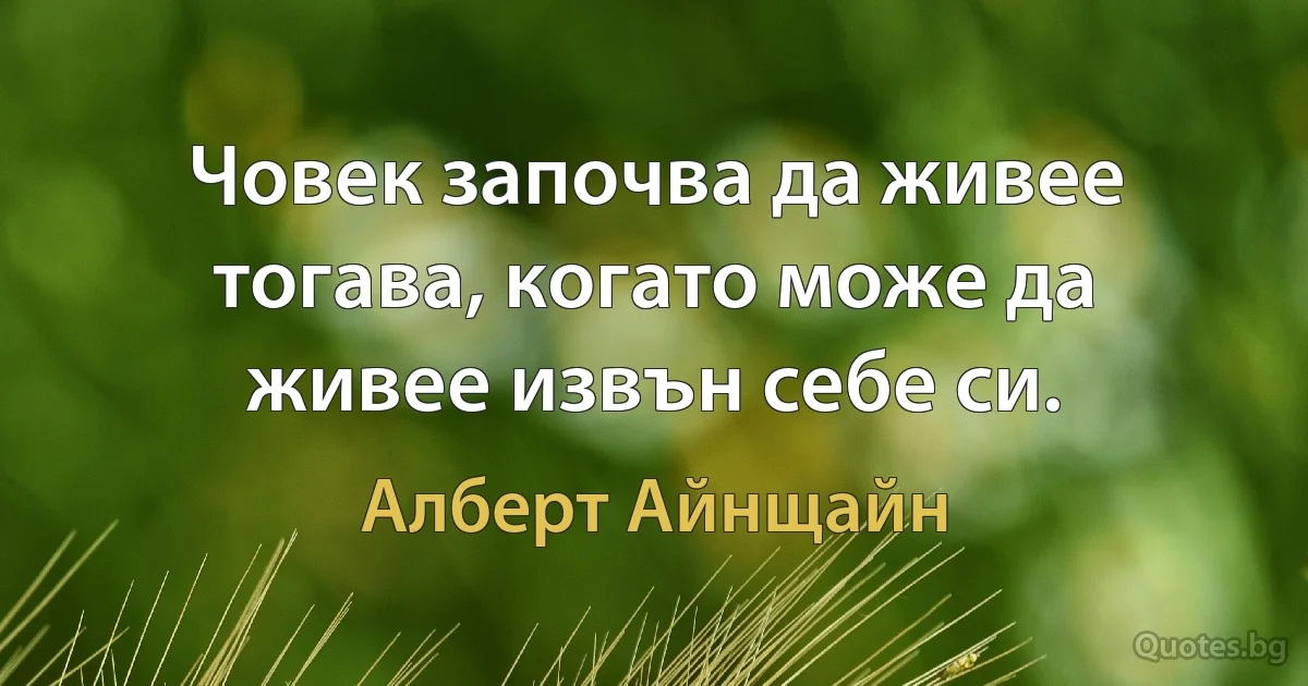 Човек започва да живее тогава, когато може да живее извън себе си. (Алберт Айнщайн)