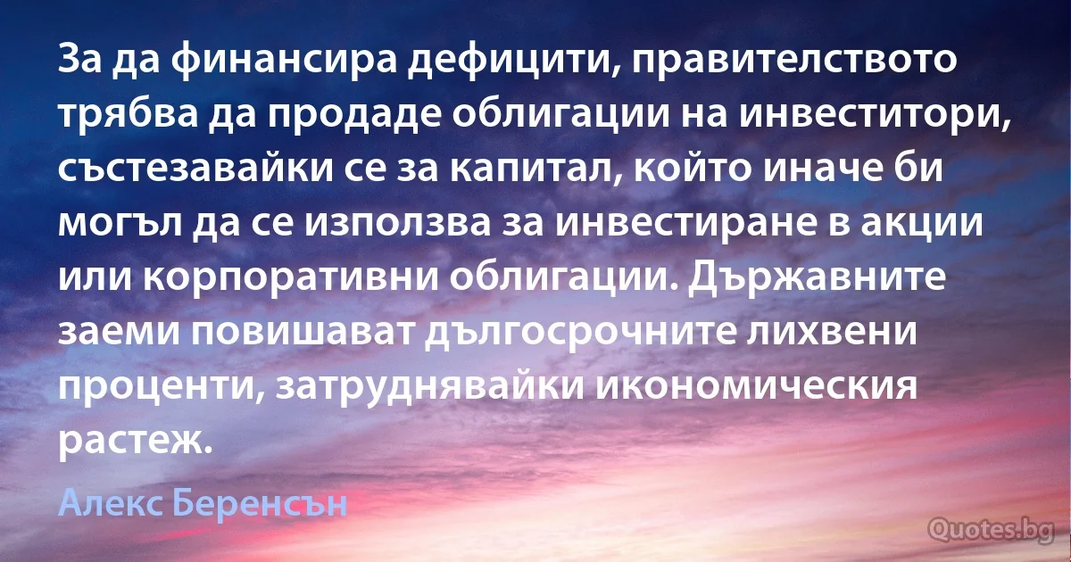 За да финансира дефицити, правителството трябва да продаде облигации на инвеститори, състезавайки се за капитал, който иначе би могъл да се използва за инвестиране в акции или корпоративни облигации. Държавните заеми повишават дългосрочните лихвени проценти, затруднявайки икономическия растеж. (Алекс Беренсън)